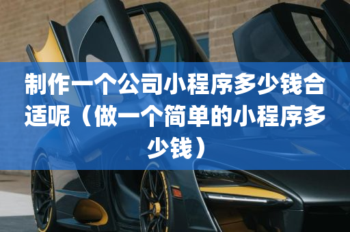 制作一个公司小程序多少钱合适呢（做一个简单的小程序多少钱）