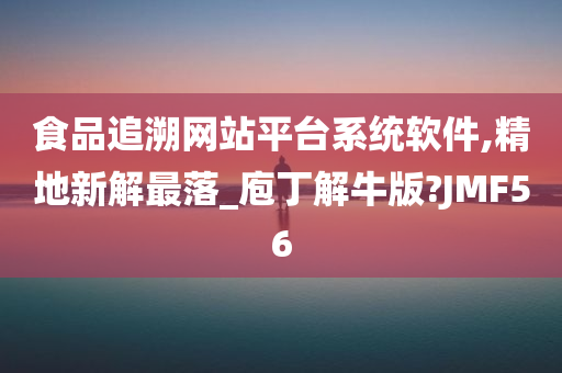 食品追溯网站平台系统软件,精地新解最落_庖丁解牛版?JMF56