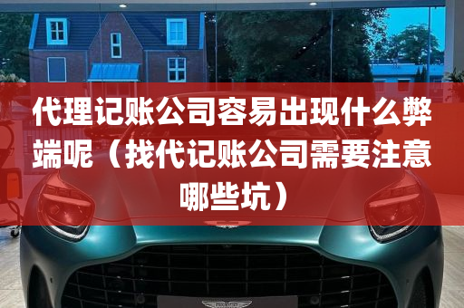 代理记账公司容易出现什么弊端呢（找代记账公司需要注意哪些坑）