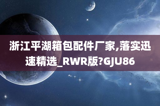 浙江平湖箱包配件厂家,落实迅速精选_RWR版?GJU86