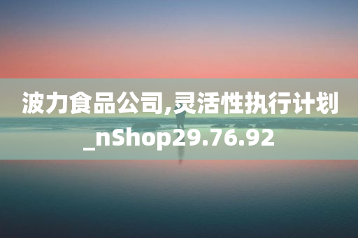 波力食品公司,灵活性执行计划_nShop29.76.92