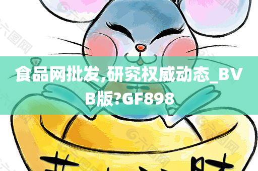 食品网批发,研究权威动态_BVB版?GF898