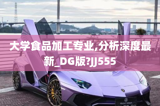 大学食品加工专业,分析深度最新_DG版?JJ555