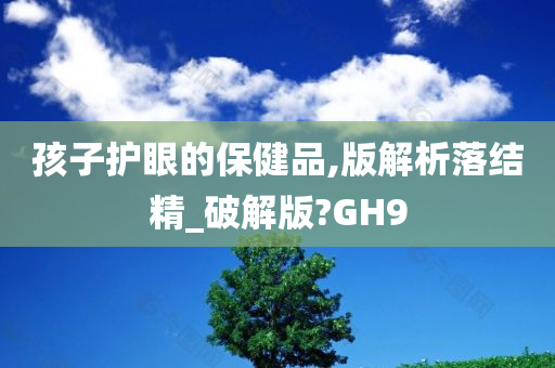 孩子护眼的保健品,版解析落结精_破解版?GH9