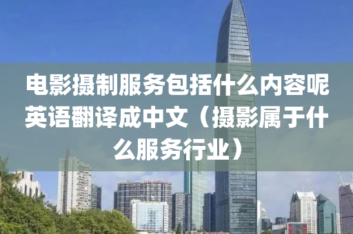 电影摄制服务包括什么内容呢英语翻译成中文（摄影属于什么服务行业）