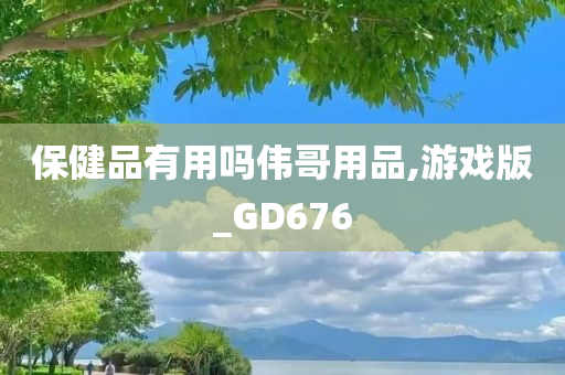 保健品有用吗伟哥用品,游戏版_GD676