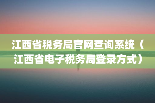 江西省税务局官网查询系统（江西省电子税务局登录方式）