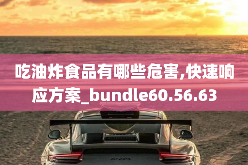 吃油炸食品有哪些危害,快速响应方案_bundle60.56.63