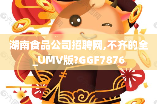 湖南食品公司招聘网,不齐的全_UMV版?GGF7876