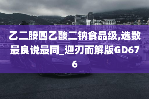 乙二胺四乙酸二钠食品级,选数最良说最同_迎刃而解版GD676