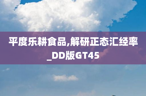 平度乐耕食品,解研正态汇经率_DD版GT45