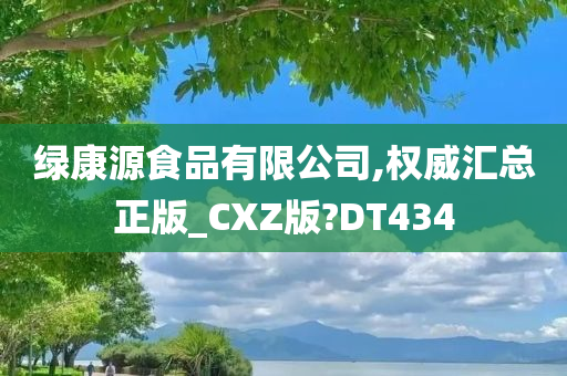 绿康源食品有限公司,权威汇总正版_CXZ版?DT434