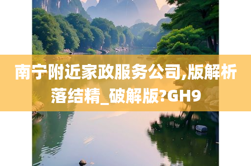 南宁附近家政服务公司,版解析落结精_破解版?GH9