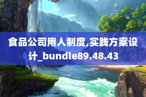 食品公司用人制度,实践方案设计_bundle89.48.43