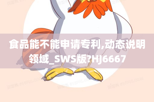 食品能不能申请专利,动态说明领域_SWS版?HJ6667