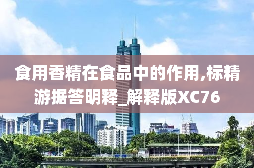 食用香精在食品中的作用,标精游据答明释_解释版XC76