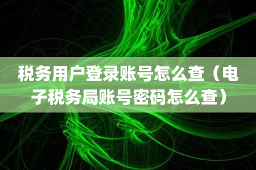 税务用户登录账号怎么查（电子税务局账号密码怎么查）