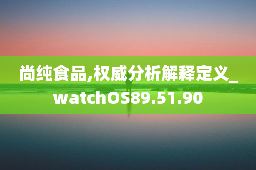 尚纯食品,权威分析解释定义_watchOS89.51.90