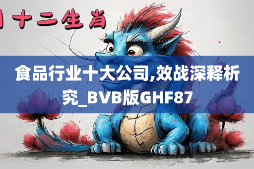 食品行业十大公司,效战深释析究_BVB版GHF87