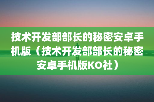 技术开发部部长的秘密安卓手机版（技术开发部部长的秘密安卓手机版KO社）