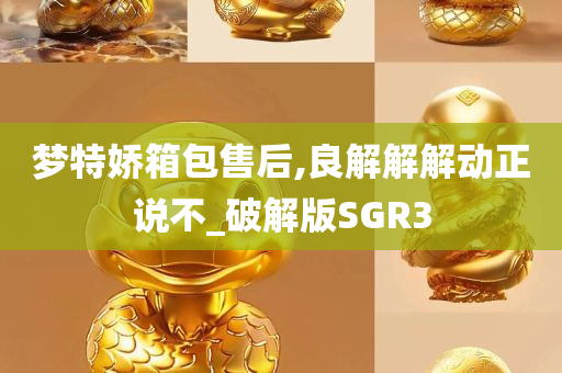 梦特娇箱包售后,良解解解动正说不_破解版SGR3