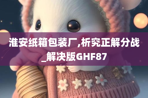 淮安纸箱包装厂,析究正解分战_解决版GHF87