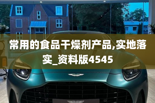 常用的食品干燥剂产品,实地落实_资料版4545