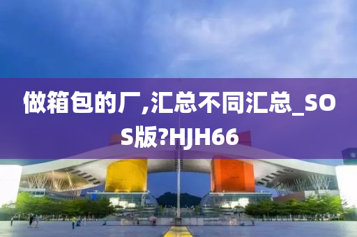 做箱包的厂,汇总不同汇总_SOS版?HJH66