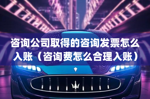 咨询公司取得的咨询发票怎么入账（咨询费怎么合理入账）