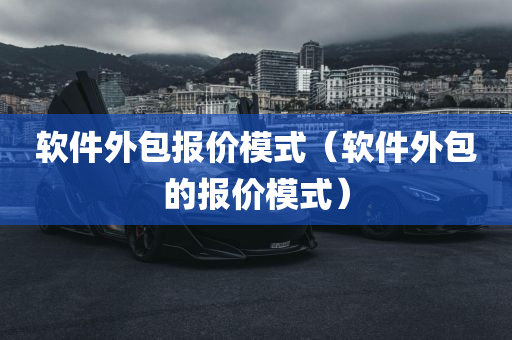 软件外包报价模式（软件外包的报价模式）