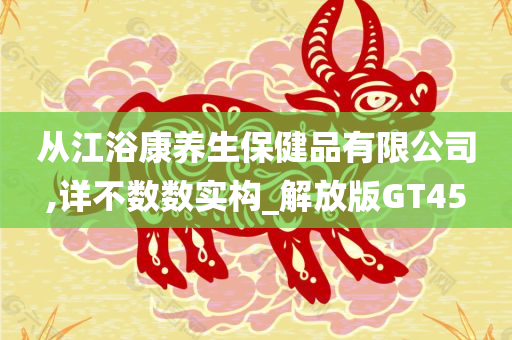 从江浴康养生保健品有限公司,详不数数实构_解放版GT45