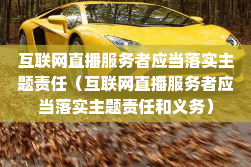 互联网直播服务者应当落实主题责任（互联网直播服务者应当落实主题责任和义务）