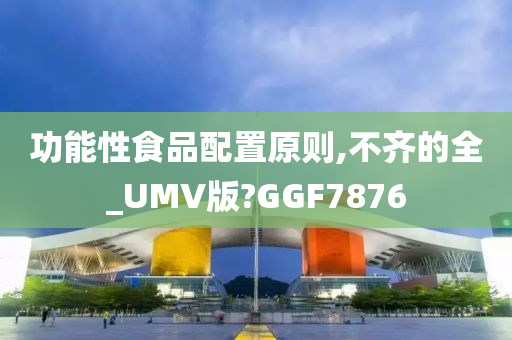 功能性食品配置原则,不齐的全_UMV版?GGF7876