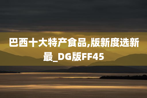 巴西十大特产食品,版新度选新最_DG版FF45