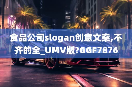 食品公司slogan创意文案,不齐的全_UMV版?GGF7876