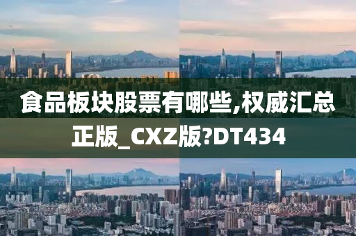 食品板块股票有哪些,权威汇总正版_CXZ版?DT434