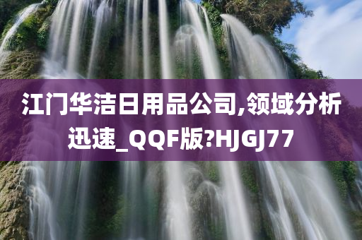 江门华洁日用品公司,领域分析迅速_QQF版?HJGJ77