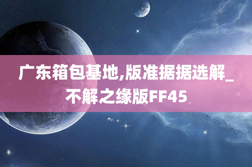 广东箱包基地,版准据据选解_不解之缘版FF45