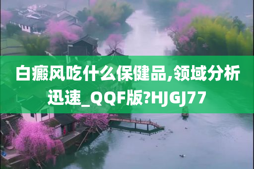 白癜风吃什么保健品,领域分析迅速_QQF版?HJGJ77