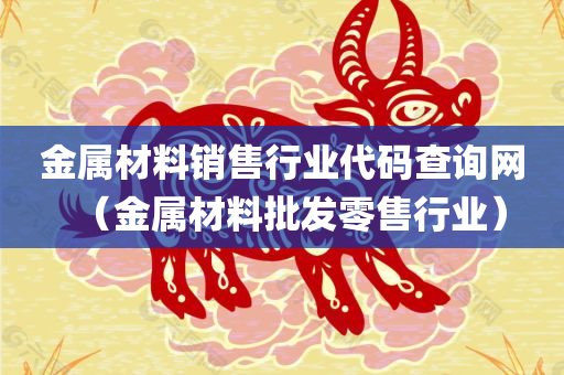 金属材料销售行业代码查询网（金属材料批发零售行业）