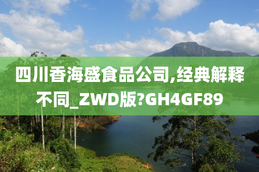 四川香海盛食品公司,经典解释不同_ZWD版?GH4GF89