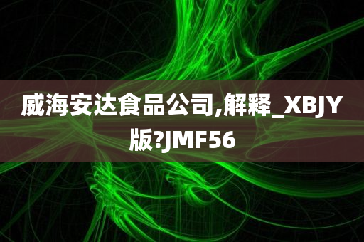 威海安达食品公司,解释_XBJY版?JMF56