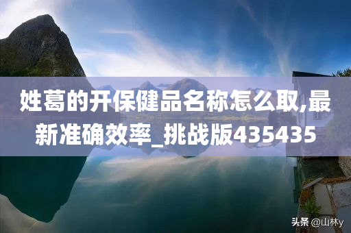 姓葛的开保健品名称怎么取,最新准确效率_挑战版435435