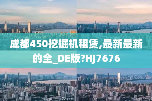 成都450挖掘机租赁,最新最新的全_DE版?HJ7676