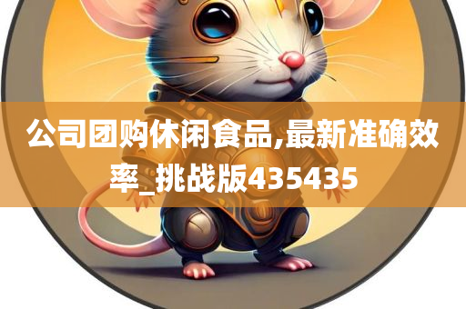 公司团购休闲食品,最新准确效率_挑战版435435