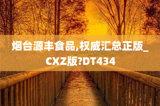 烟台源丰食品,权威汇总正版_CXZ版?DT434