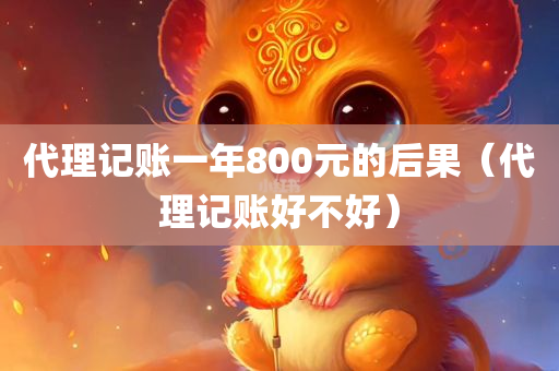 代理记账一年800元的后果（代理记账好不好）