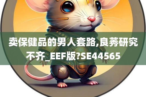 卖保健品的男人套路,良莠研究不齐_EEF版?SE44565