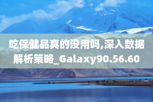 吃保健品真的没用吗,深入数据解析策略_Galaxy90.56.60