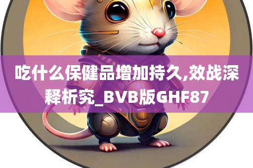 吃什么保健品增加持久,效战深释析究_BVB版GHF87